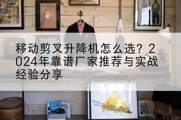常州升降平台厂家推荐-移动剪叉升降机怎么选?2024年靠谱厂家推荐与实战经验分享