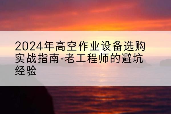 常州高空作业升降机厂家推荐-2024年高空作业设备选购实战指南-老工程师的避坑经验
