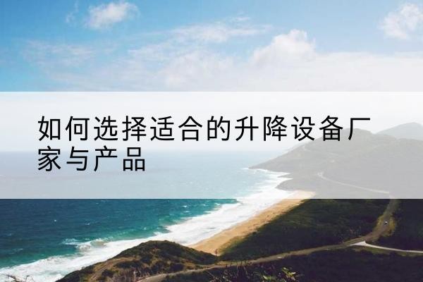 常州电动升降平台厂家-如何选择适合的升降设备厂家与产品