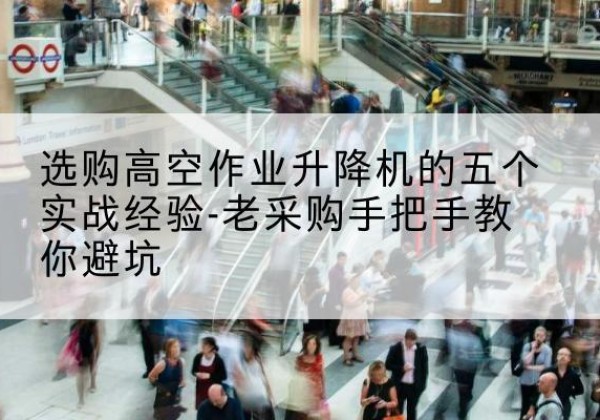 常州高空作业升降机厂家-选购高空作业升降机的五个实战经验-老采购手把手教你避坑