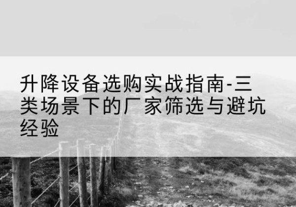 常州移动式升降机厂家推荐-升降设备选购实战指南-三类场景下的厂家筛选与避坑经验