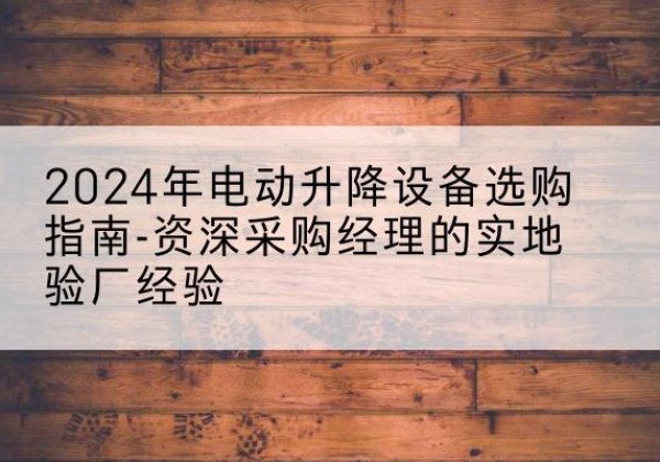 常州电动剪叉升降平台厂家-2024年电动升降设备选购指南-资深采购经理的实地验厂经验