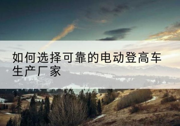 常州电动登高车厂家-如何选择可靠的电动登高车生产厂家