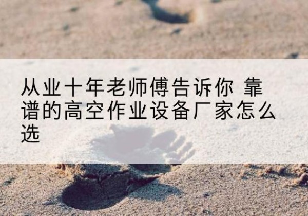 常州高空作业升降机厂家推荐-从业十年老师傅告诉你 靠谱的高空作业设备厂家怎么选