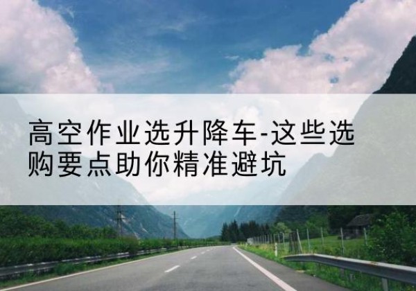 常州升降车厂家-高空作业选升降车-这些选购要点助你*避坑