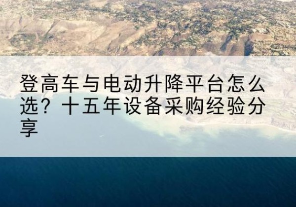 常州登高车厂家厂家-登高车与电动升降平台怎么选？十五年设备采购经验分享
