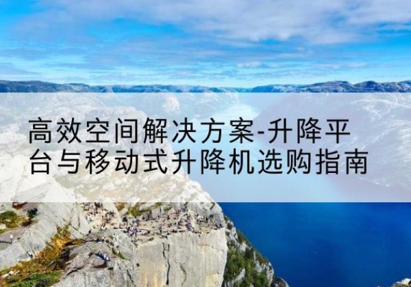 常州升降平台厂家-*空间解决方案-升降平台与移动式升降机选购指南