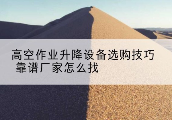 常州电动升降平台厂家推荐-高空作业升降设备选购技巧 靠谱厂家怎么找