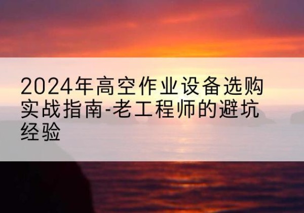 常州高空作业升降机厂家推荐-2024年高空作业设备选购实战指南-老工程师的避坑经验