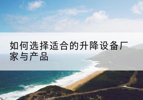 常州电动升降平台厂家-如何选择适合的升降设备厂家与产品
